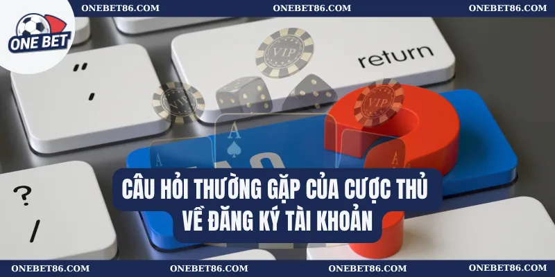 Câu hỏi thường gặp của cược thủ về đăng ký tài khoản 