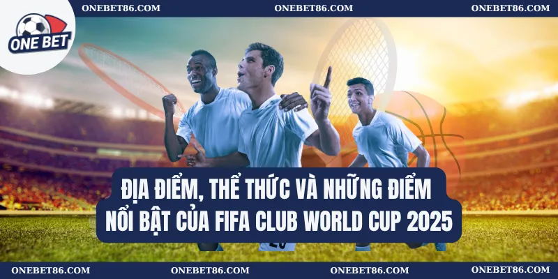 Địa điểm, thể thức và những điểm nổi bật của FIFA Club World Cup 2025