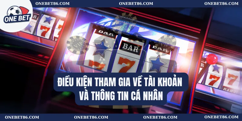 Điều kiện tham gia về tài khoản và thông tin cá nhân