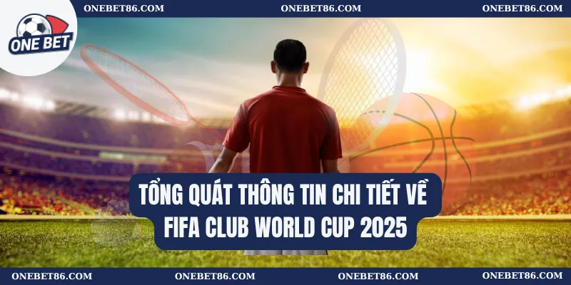Tổng quát thông tin chi tiết về FIFA Club World Cup 2025 