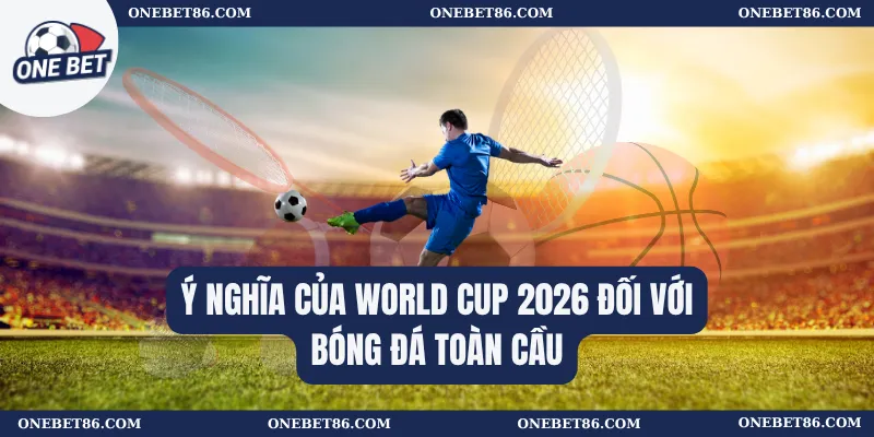 Ý nghĩa của World Cup 2026 đối với bóng đá toàn cầu